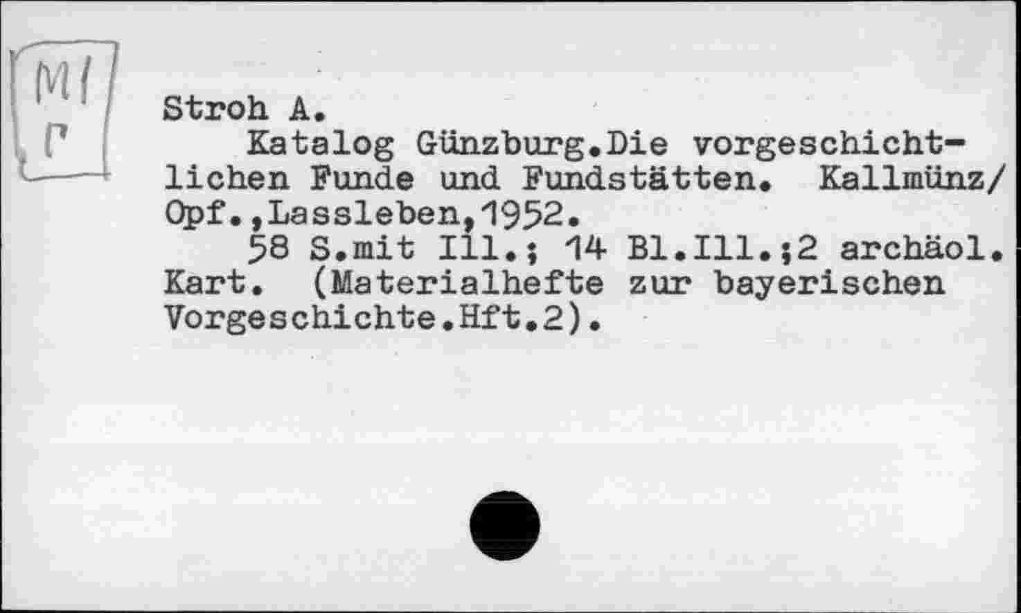 ﻿Stroh А.
Katalog Günzburg.Die vorgeschichtlichen Funde und Fundstätten. Kallmünz/ Opf.,Lassleben,1952.
58 S.mit Ill.; 14 Bl.Ill.î2 archäol. Kart. (Materialhefte zur bayerischen Vorgeschichte.Hft.2)•